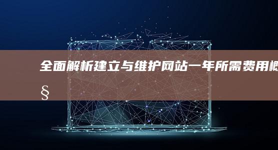 全面解析：建立与维护网站一年所需费用概览