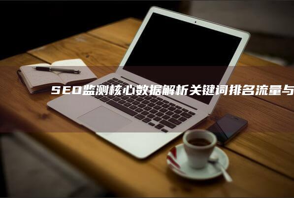 SEO监测核心数据解析：关键词排名、流量与转化率追踪