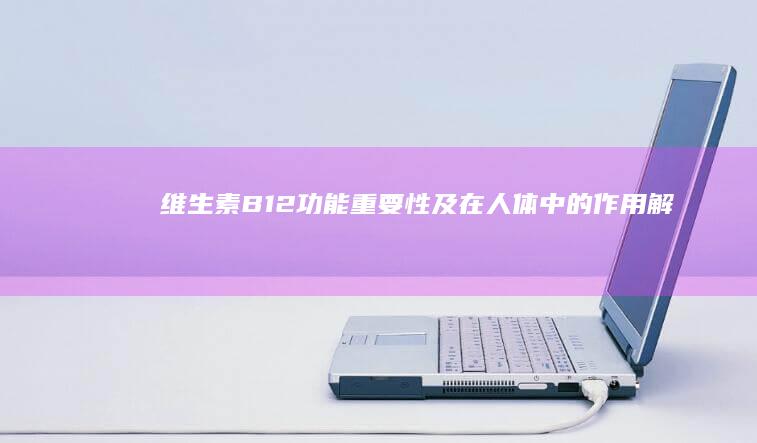 维生素B12：功能重要性及在人体中的作用解析