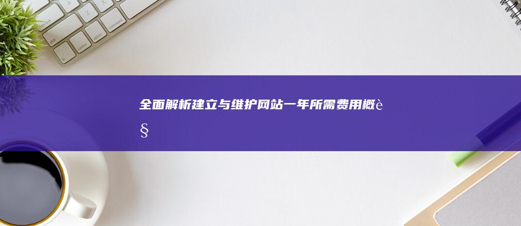 全面解析：建立与维护网站一年所需费用概览