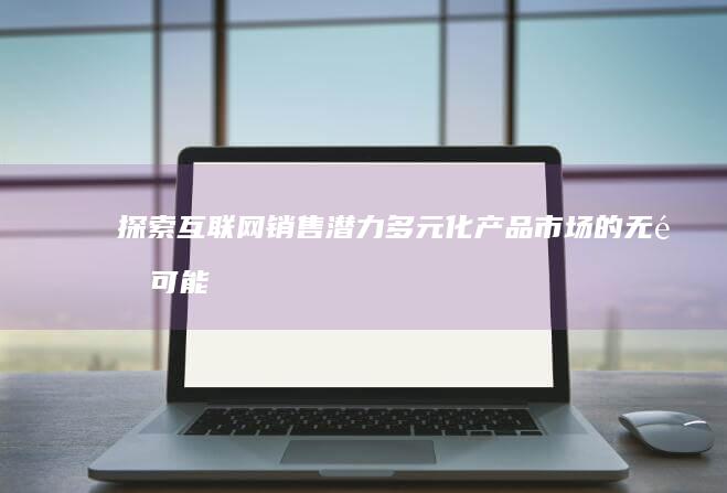 探索互联网销售潜力：多元化产品市场的无限可能